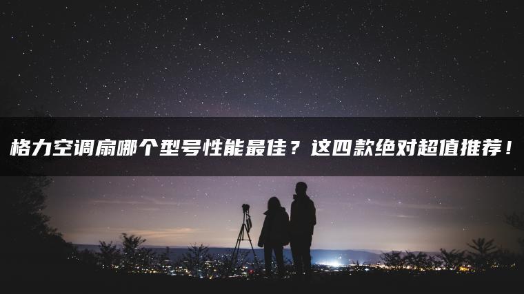 格力空调扇哪个型号性能更佳?这四款可能超值推荐!(图1)